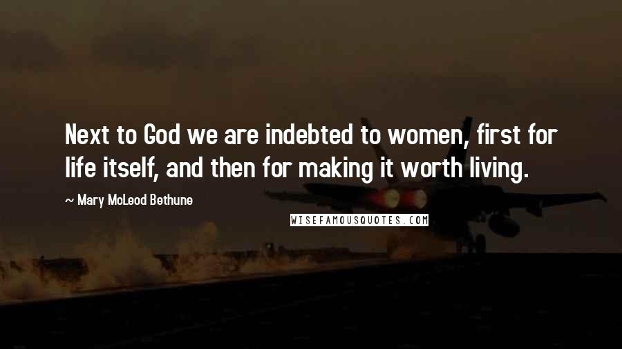 Mary McLeod Bethune Quotes: Next to God we are indebted to women, first for life itself, and then for making it worth living.