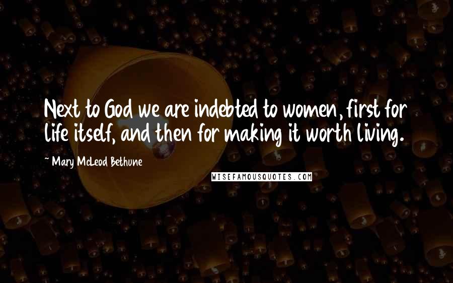 Mary McLeod Bethune Quotes: Next to God we are indebted to women, first for life itself, and then for making it worth living.