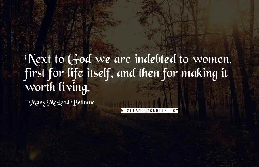 Mary McLeod Bethune Quotes: Next to God we are indebted to women, first for life itself, and then for making it worth living.