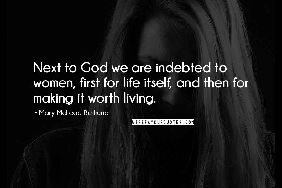 Mary McLeod Bethune Quotes: Next to God we are indebted to women, first for life itself, and then for making it worth living.