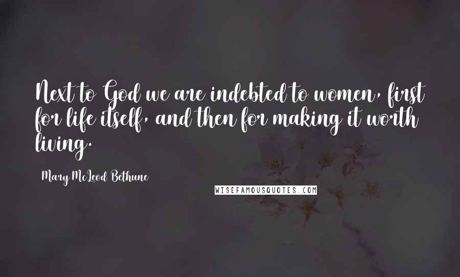 Mary McLeod Bethune Quotes: Next to God we are indebted to women, first for life itself, and then for making it worth living.