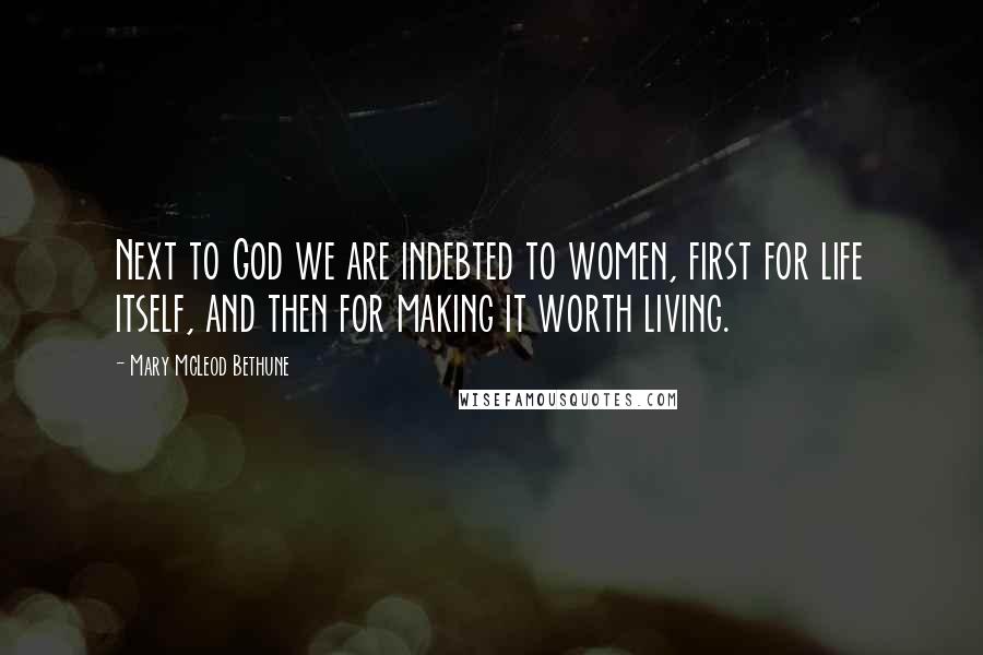 Mary McLeod Bethune Quotes: Next to God we are indebted to women, first for life itself, and then for making it worth living.