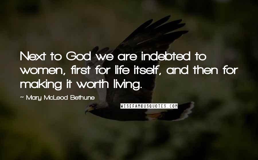 Mary McLeod Bethune Quotes: Next to God we are indebted to women, first for life itself, and then for making it worth living.