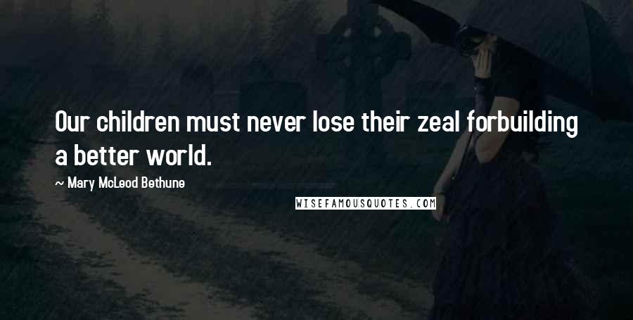 Mary McLeod Bethune Quotes: Our children must never lose their zeal forbuilding a better world.