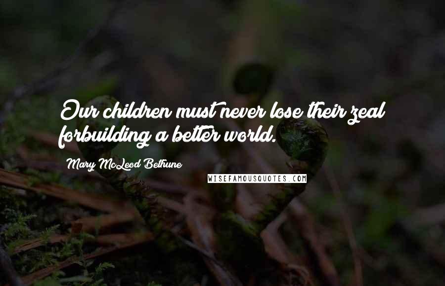 Mary McLeod Bethune Quotes: Our children must never lose their zeal forbuilding a better world.