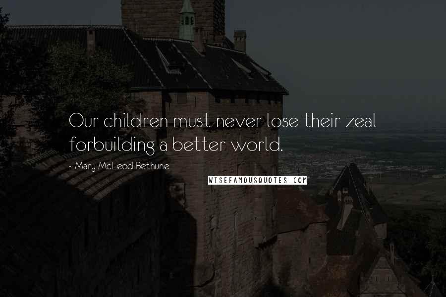 Mary McLeod Bethune Quotes: Our children must never lose their zeal forbuilding a better world.