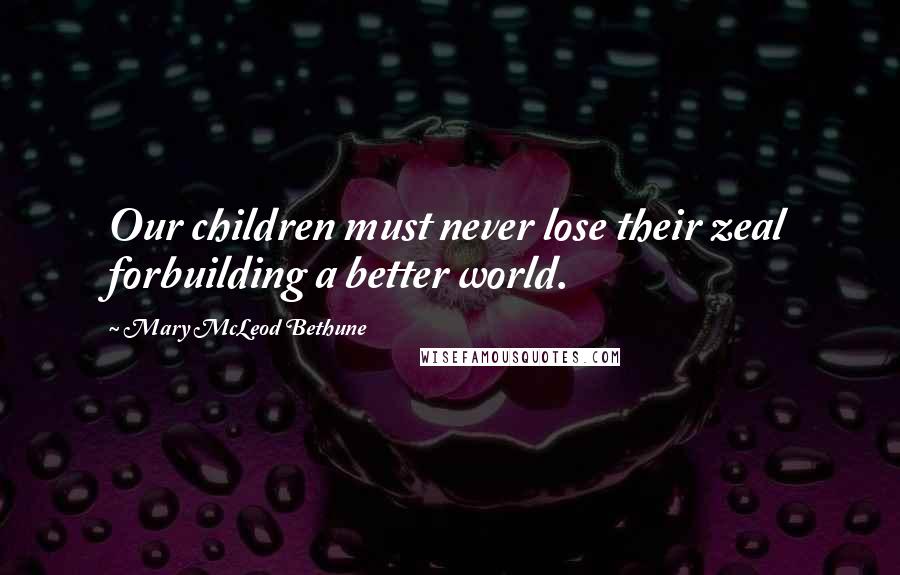 Mary McLeod Bethune Quotes: Our children must never lose their zeal forbuilding a better world.