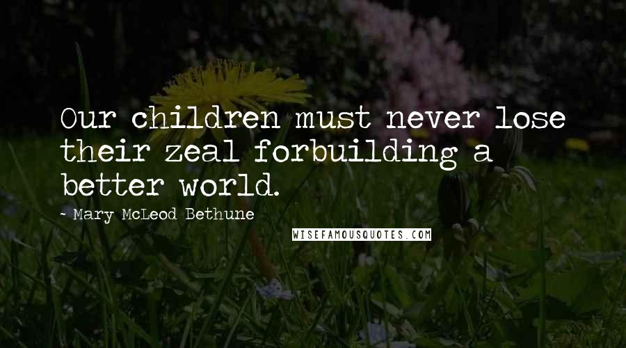 Mary McLeod Bethune Quotes: Our children must never lose their zeal forbuilding a better world.
