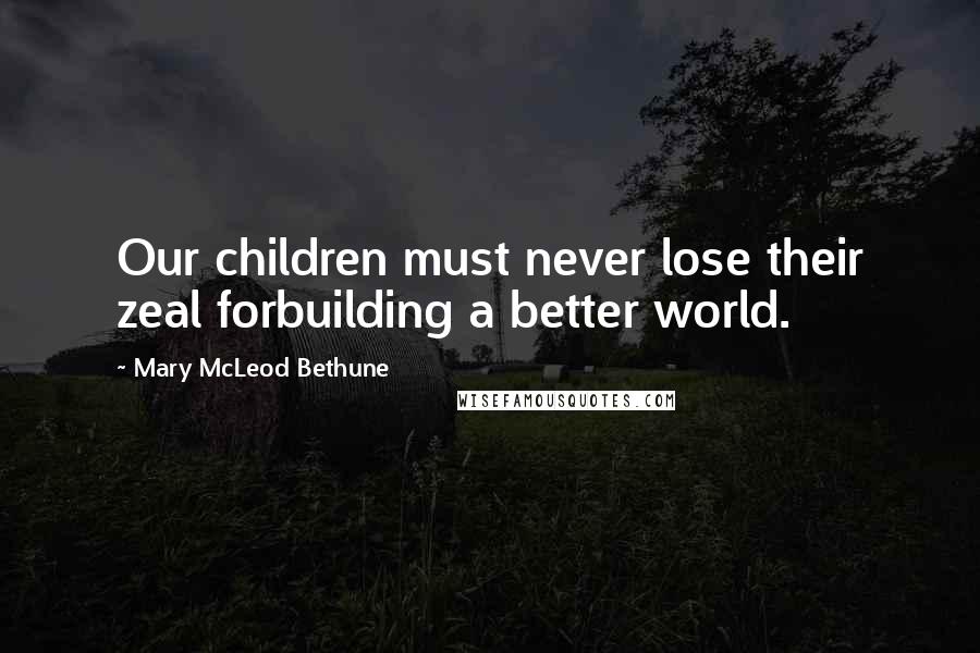 Mary McLeod Bethune Quotes: Our children must never lose their zeal forbuilding a better world.