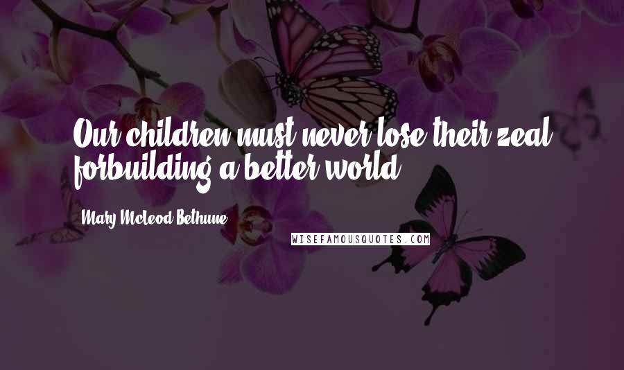 Mary McLeod Bethune Quotes: Our children must never lose their zeal forbuilding a better world.