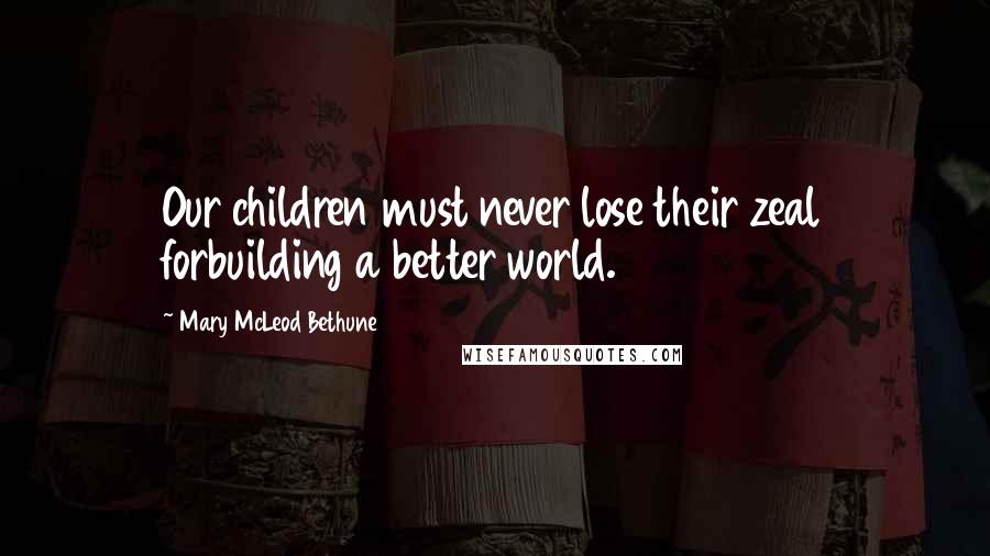 Mary McLeod Bethune Quotes: Our children must never lose their zeal forbuilding a better world.