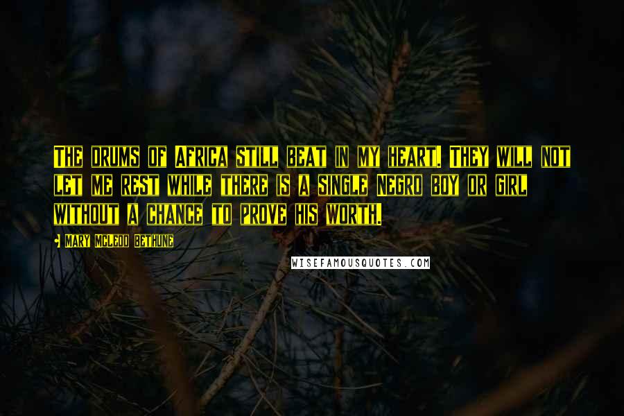 Mary McLeod Bethune Quotes: The drums of Africa still beat in my heart. They will not let me rest while there is a single Negro boy or girl without a chance to prove his worth.