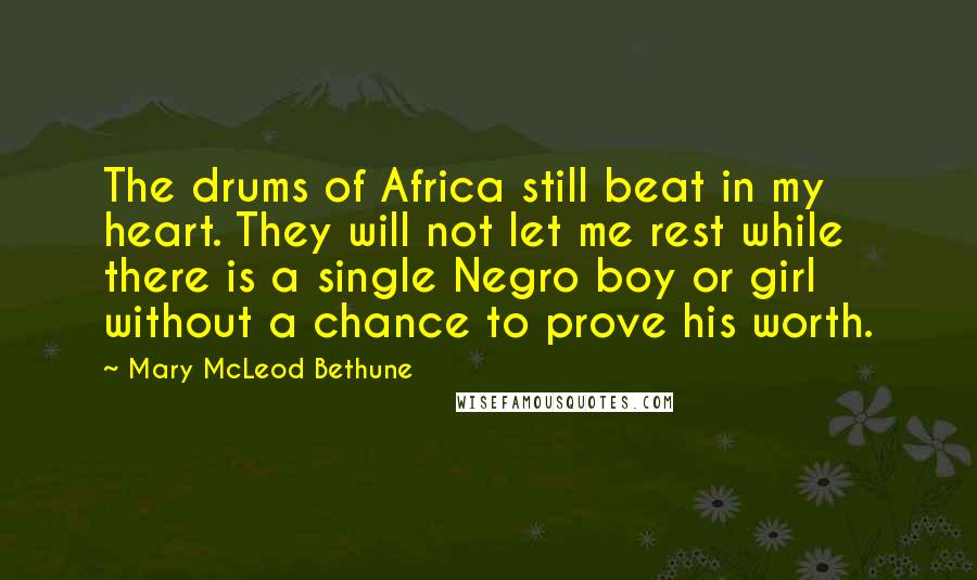 Mary McLeod Bethune Quotes: The drums of Africa still beat in my heart. They will not let me rest while there is a single Negro boy or girl without a chance to prove his worth.