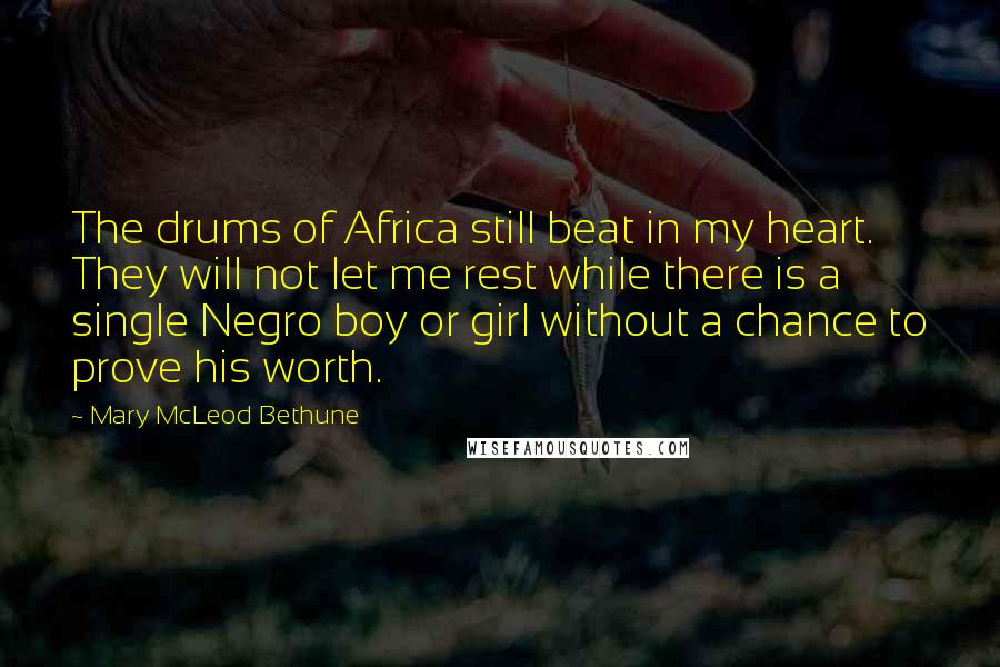 Mary McLeod Bethune Quotes: The drums of Africa still beat in my heart. They will not let me rest while there is a single Negro boy or girl without a chance to prove his worth.