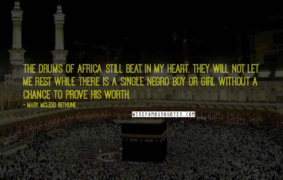 Mary McLeod Bethune Quotes: The drums of Africa still beat in my heart. They will not let me rest while there is a single Negro boy or girl without a chance to prove his worth.