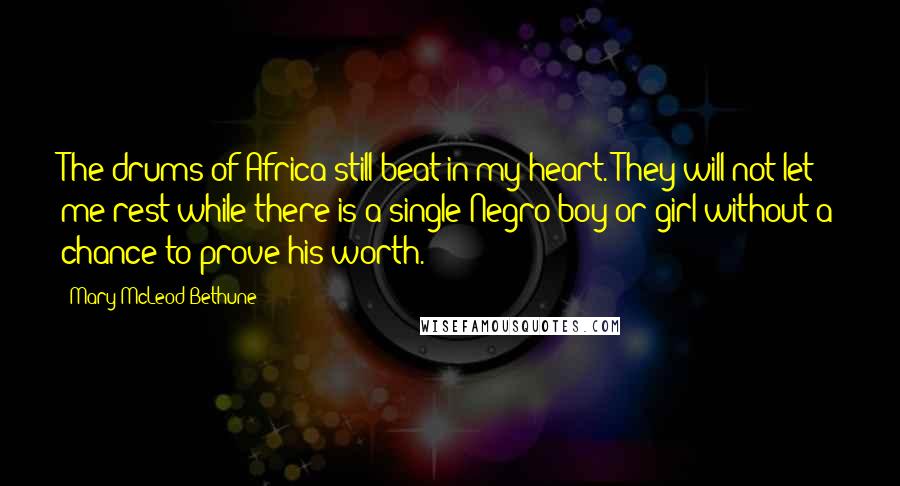 Mary McLeod Bethune Quotes: The drums of Africa still beat in my heart. They will not let me rest while there is a single Negro boy or girl without a chance to prove his worth.