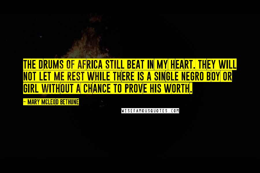 Mary McLeod Bethune Quotes: The drums of Africa still beat in my heart. They will not let me rest while there is a single Negro boy or girl without a chance to prove his worth.