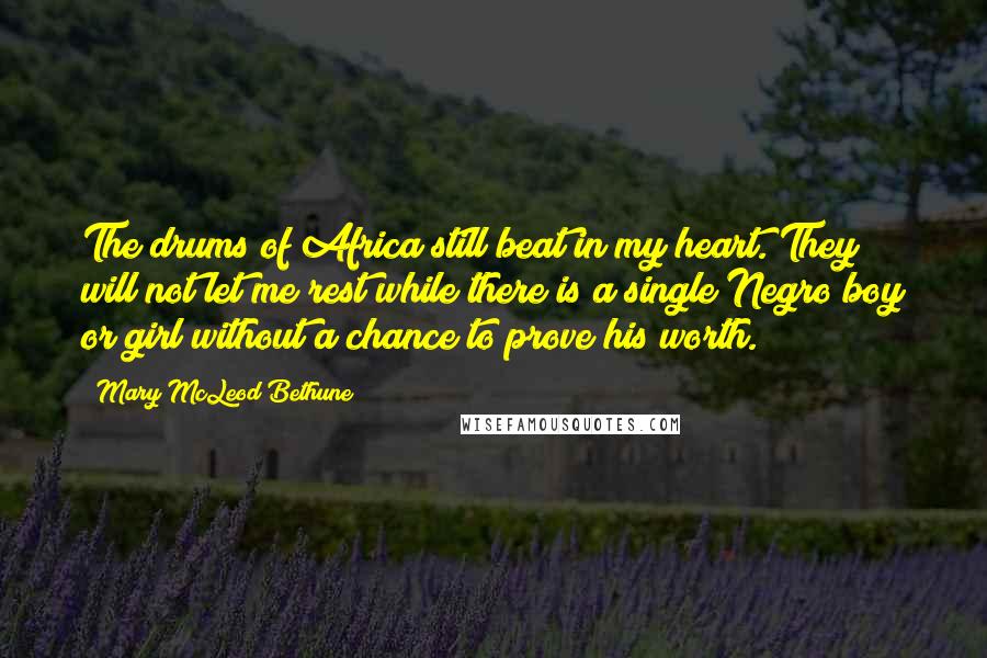 Mary McLeod Bethune Quotes: The drums of Africa still beat in my heart. They will not let me rest while there is a single Negro boy or girl without a chance to prove his worth.