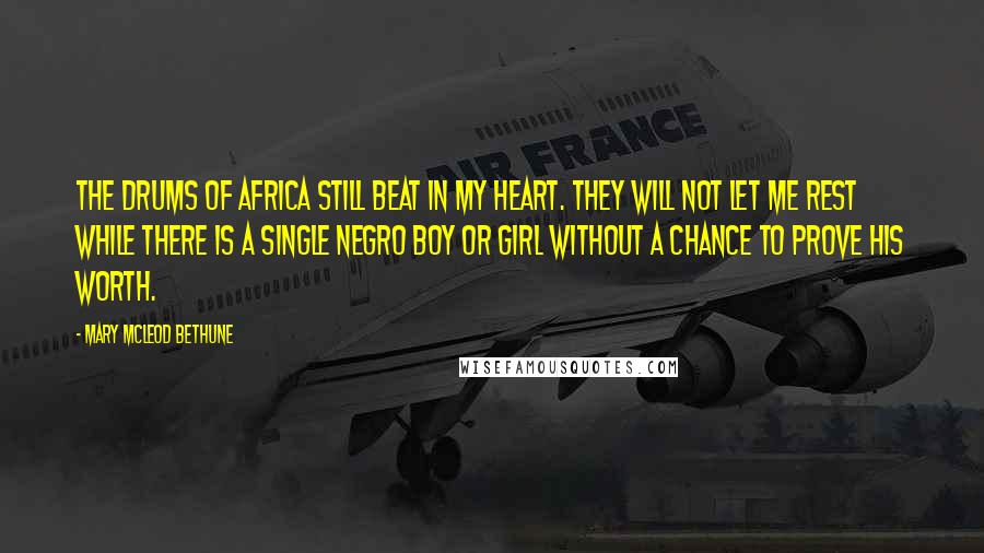 Mary McLeod Bethune Quotes: The drums of Africa still beat in my heart. They will not let me rest while there is a single Negro boy or girl without a chance to prove his worth.