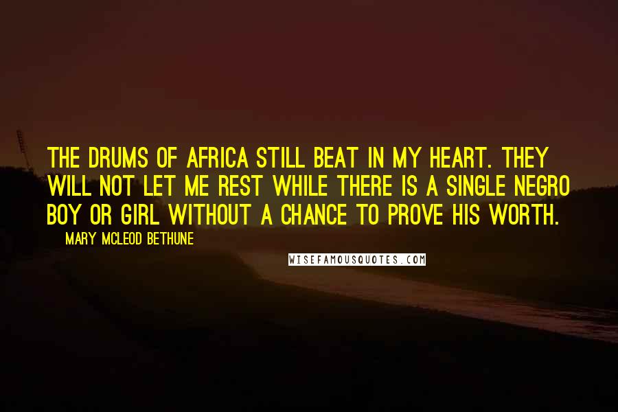 Mary McLeod Bethune Quotes: The drums of Africa still beat in my heart. They will not let me rest while there is a single Negro boy or girl without a chance to prove his worth.