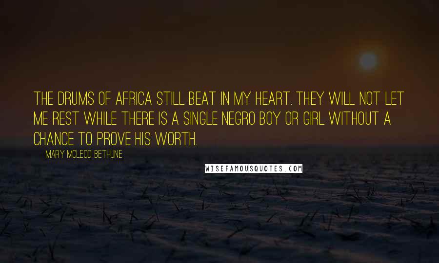 Mary McLeod Bethune Quotes: The drums of Africa still beat in my heart. They will not let me rest while there is a single Negro boy or girl without a chance to prove his worth.