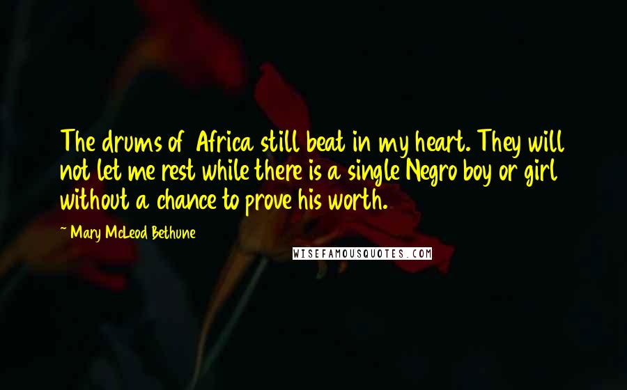 Mary McLeod Bethune Quotes: The drums of Africa still beat in my heart. They will not let me rest while there is a single Negro boy or girl without a chance to prove his worth.