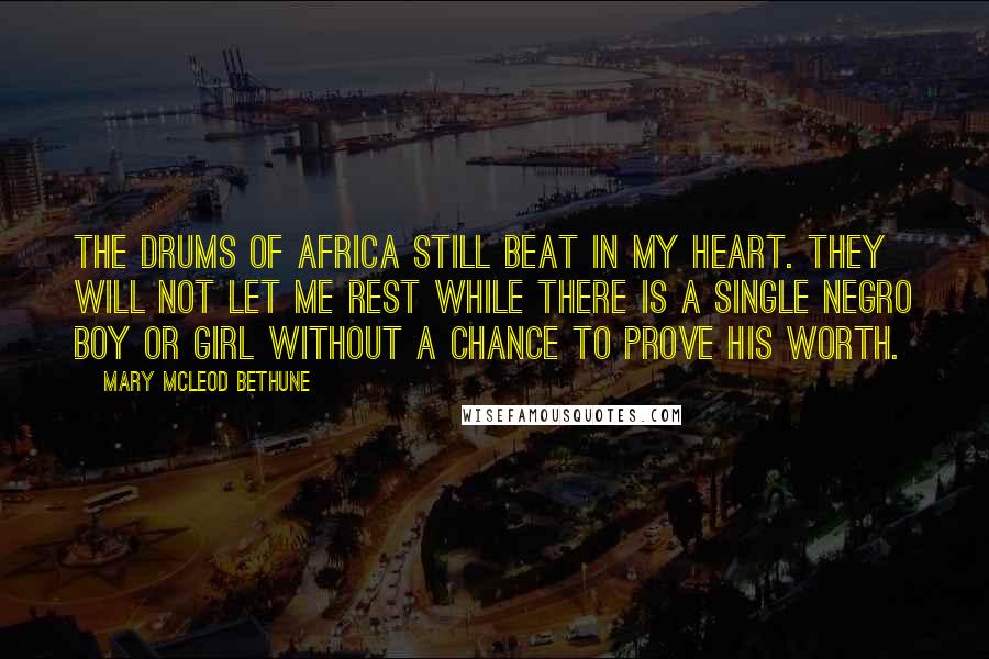 Mary McLeod Bethune Quotes: The drums of Africa still beat in my heart. They will not let me rest while there is a single Negro boy or girl without a chance to prove his worth.