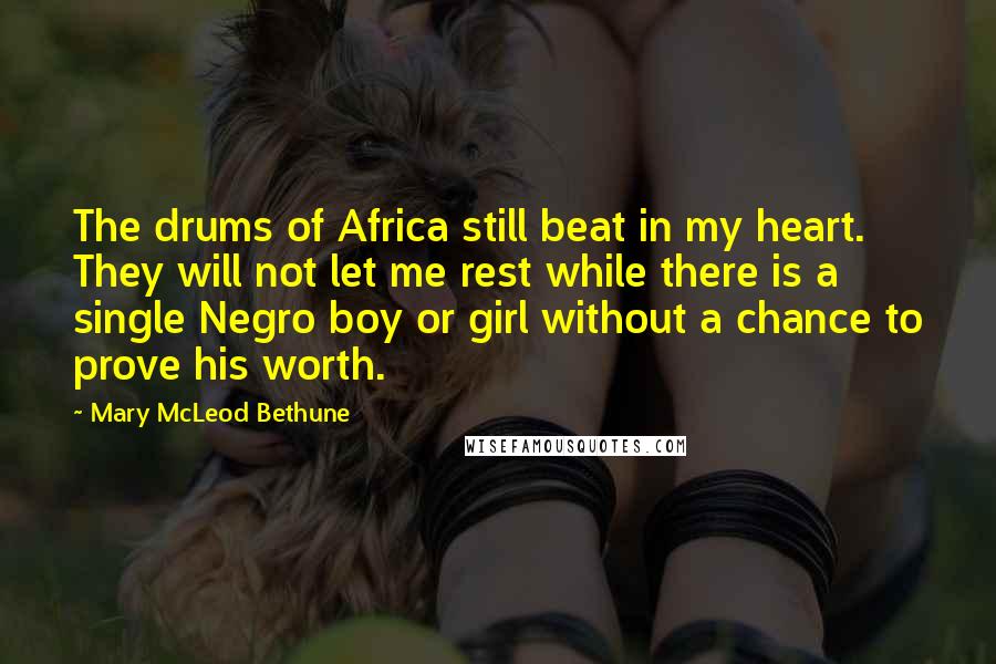 Mary McLeod Bethune Quotes: The drums of Africa still beat in my heart. They will not let me rest while there is a single Negro boy or girl without a chance to prove his worth.