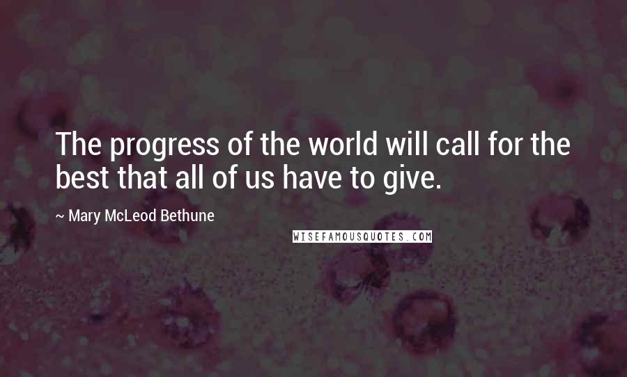 Mary McLeod Bethune Quotes: The progress of the world will call for the best that all of us have to give.