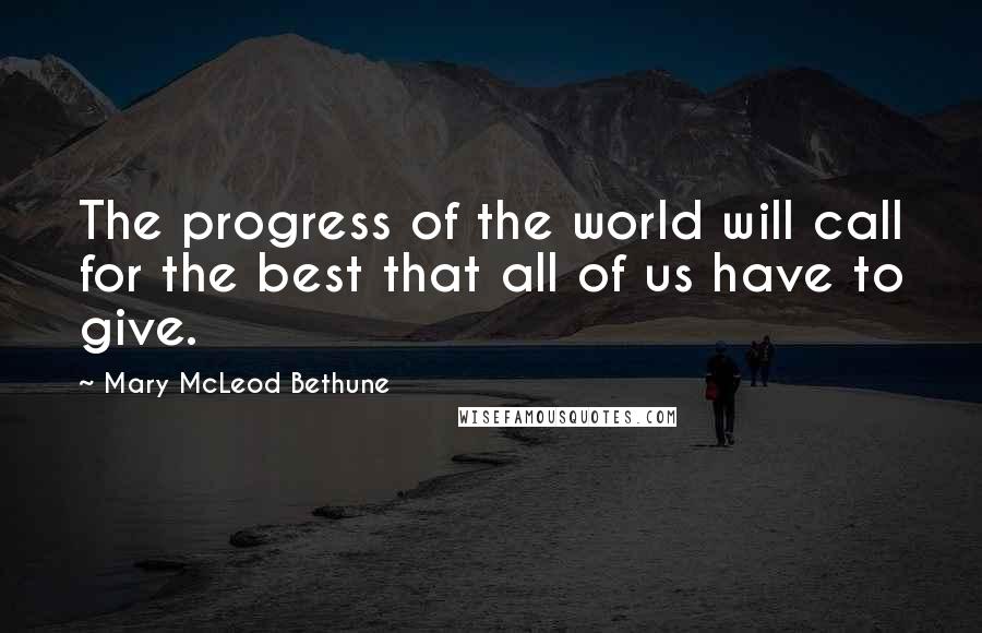 Mary McLeod Bethune Quotes: The progress of the world will call for the best that all of us have to give.