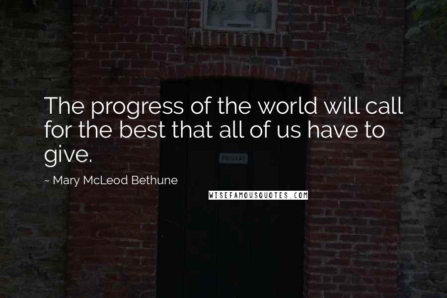 Mary McLeod Bethune Quotes: The progress of the world will call for the best that all of us have to give.