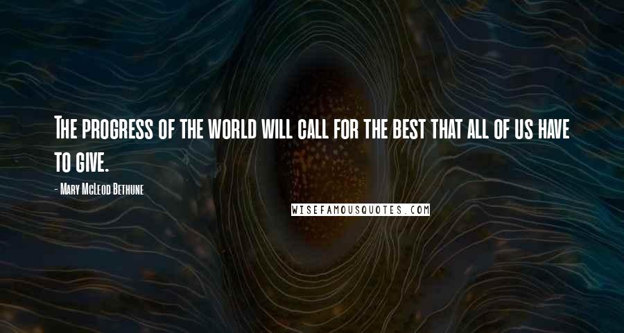 Mary McLeod Bethune Quotes: The progress of the world will call for the best that all of us have to give.