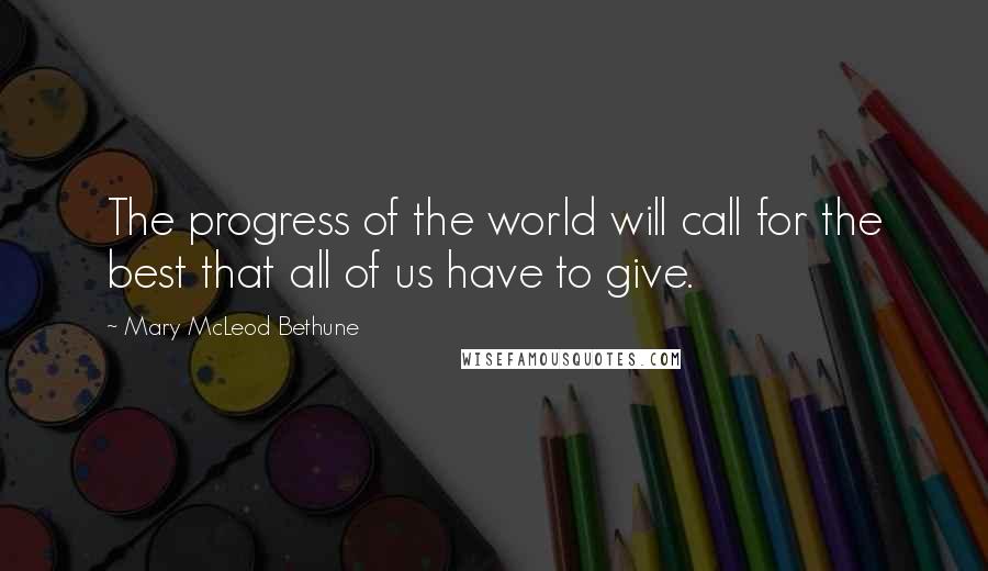 Mary McLeod Bethune Quotes: The progress of the world will call for the best that all of us have to give.