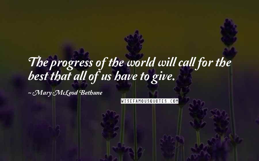 Mary McLeod Bethune Quotes: The progress of the world will call for the best that all of us have to give.