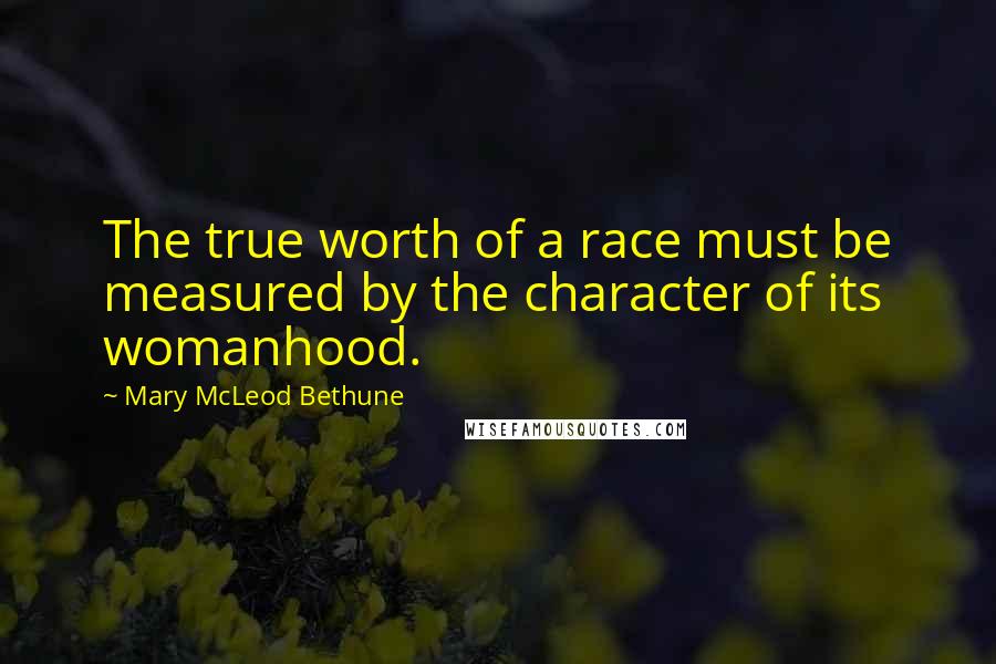 Mary McLeod Bethune Quotes: The true worth of a race must be measured by the character of its womanhood.