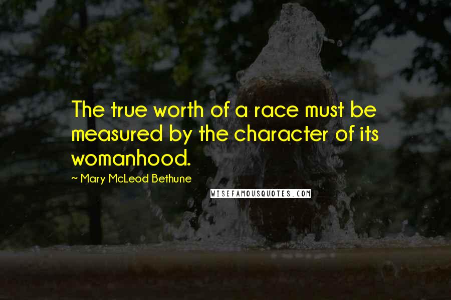 Mary McLeod Bethune Quotes: The true worth of a race must be measured by the character of its womanhood.