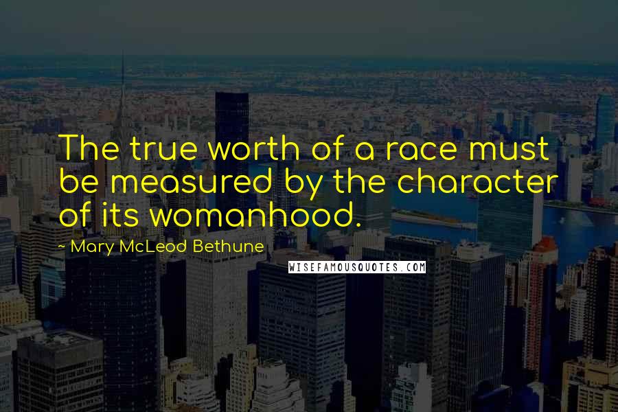 Mary McLeod Bethune Quotes: The true worth of a race must be measured by the character of its womanhood.