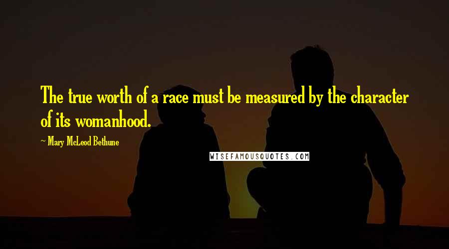 Mary McLeod Bethune Quotes: The true worth of a race must be measured by the character of its womanhood.