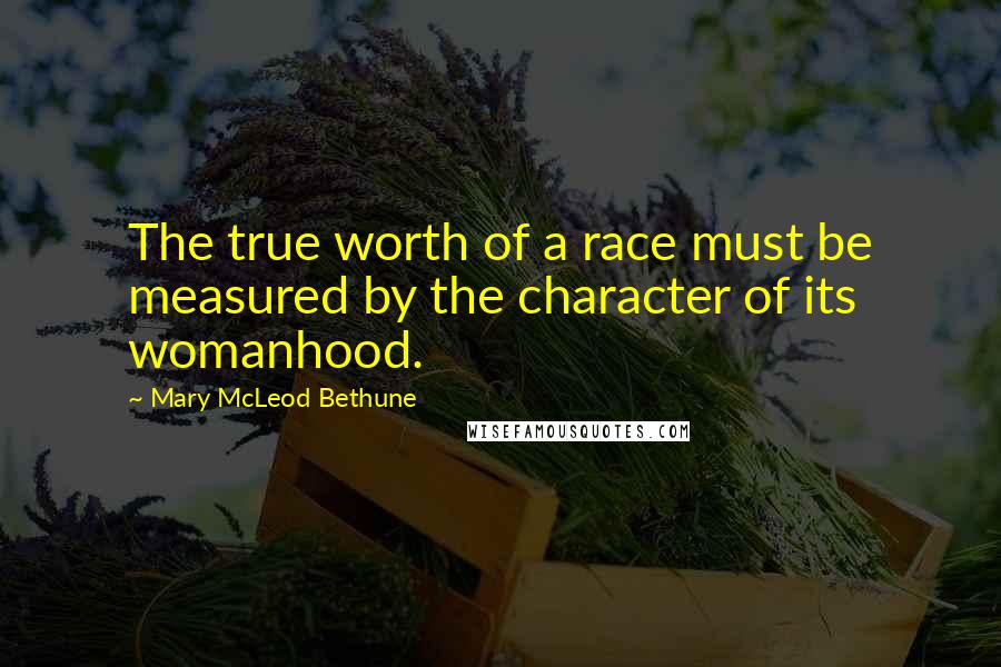 Mary McLeod Bethune Quotes: The true worth of a race must be measured by the character of its womanhood.