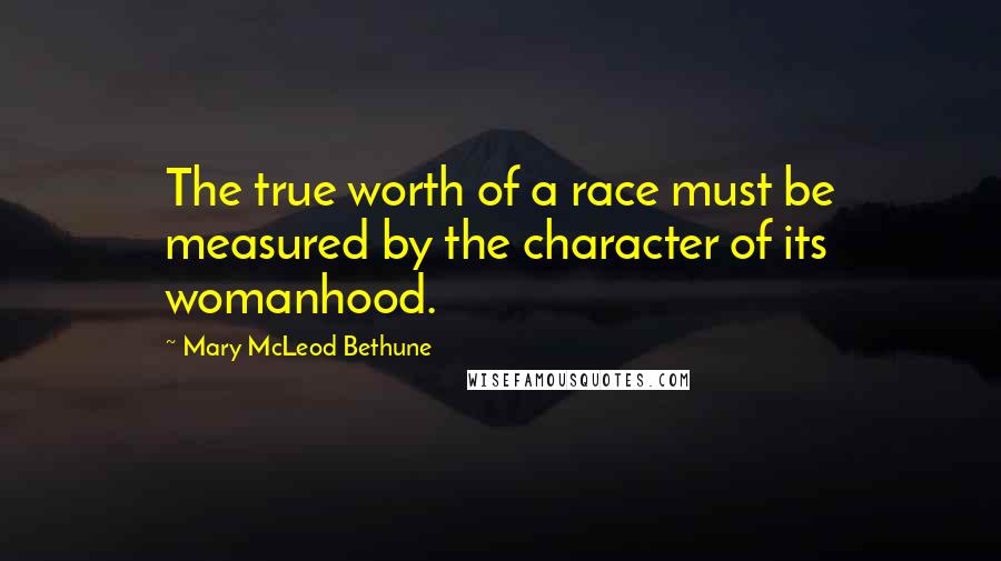 Mary McLeod Bethune Quotes: The true worth of a race must be measured by the character of its womanhood.