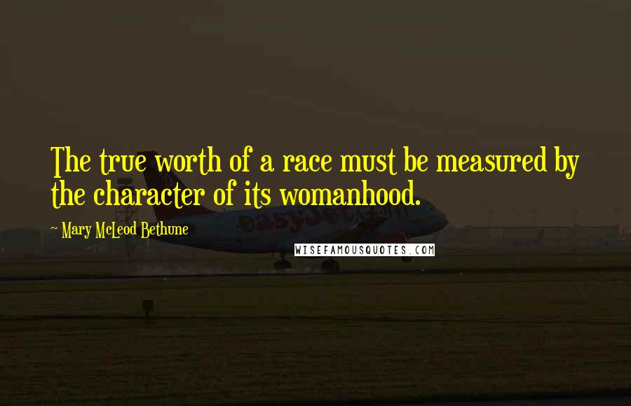 Mary McLeod Bethune Quotes: The true worth of a race must be measured by the character of its womanhood.