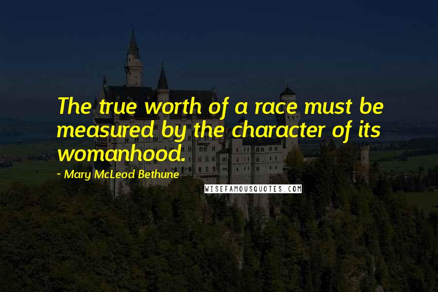 Mary McLeod Bethune Quotes: The true worth of a race must be measured by the character of its womanhood.