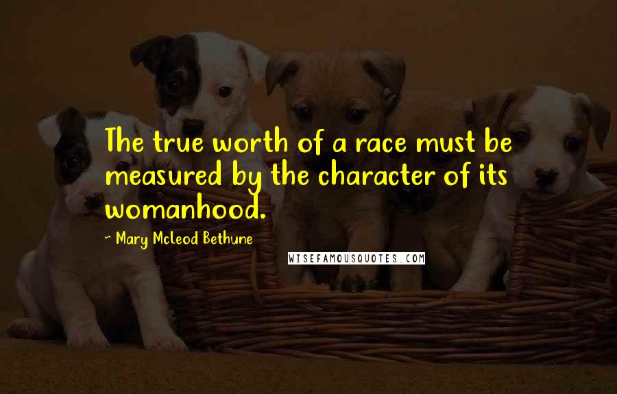 Mary McLeod Bethune Quotes: The true worth of a race must be measured by the character of its womanhood.