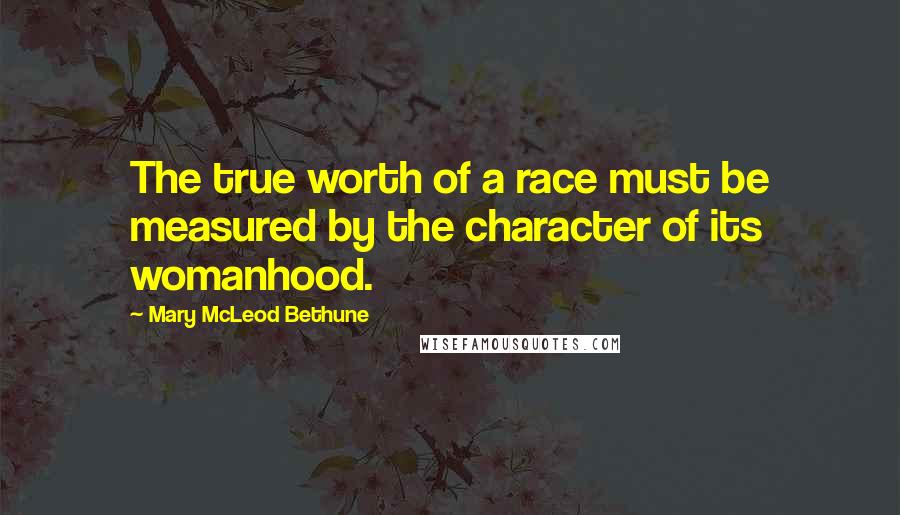 Mary McLeod Bethune Quotes: The true worth of a race must be measured by the character of its womanhood.