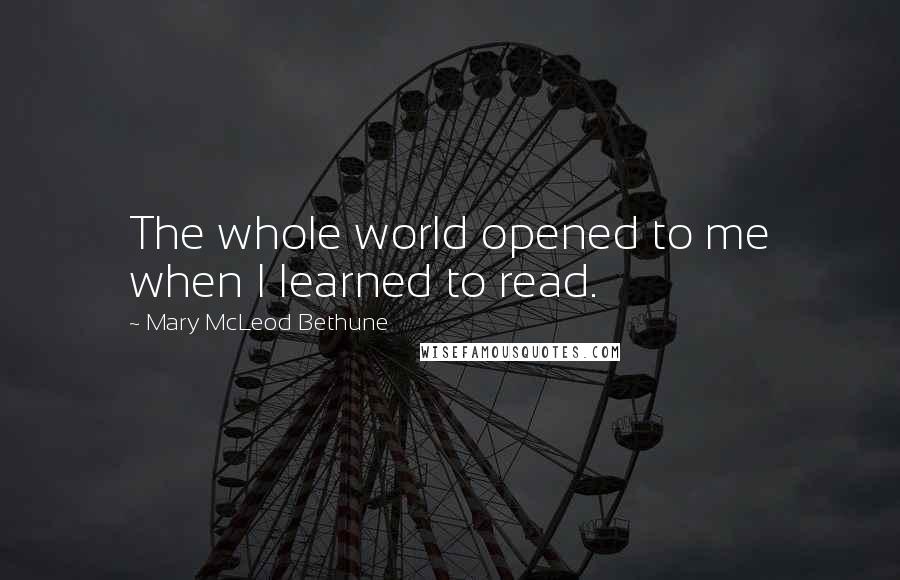 Mary McLeod Bethune Quotes: The whole world opened to me when I learned to read.