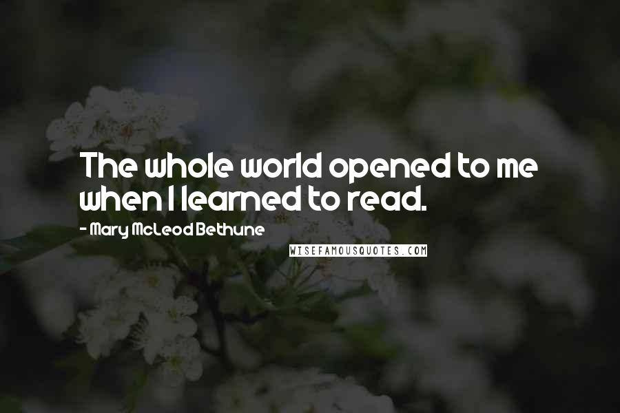 Mary McLeod Bethune Quotes: The whole world opened to me when I learned to read.