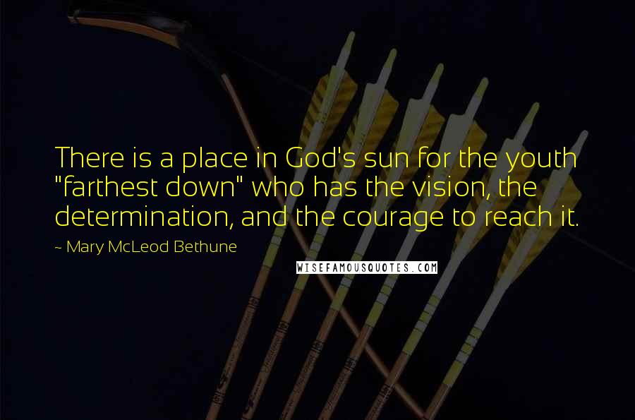 Mary McLeod Bethune Quotes: There is a place in God's sun for the youth "farthest down" who has the vision, the determination, and the courage to reach it.