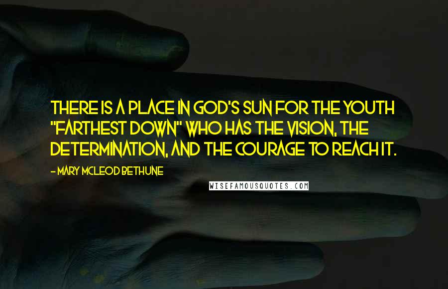 Mary McLeod Bethune Quotes: There is a place in God's sun for the youth "farthest down" who has the vision, the determination, and the courage to reach it.
