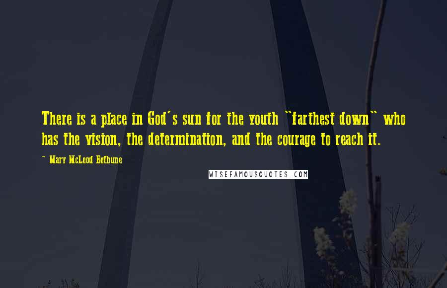 Mary McLeod Bethune Quotes: There is a place in God's sun for the youth "farthest down" who has the vision, the determination, and the courage to reach it.