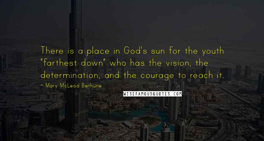 Mary McLeod Bethune Quotes: There is a place in God's sun for the youth "farthest down" who has the vision, the determination, and the courage to reach it.